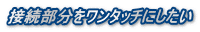 接続部分をワンタッチにしたい